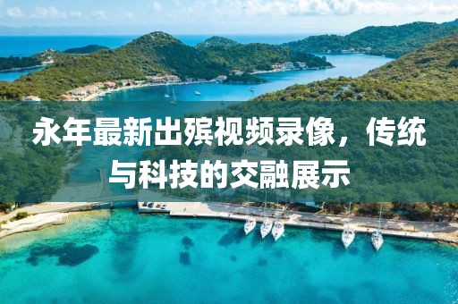 永年最新出殯視頻錄像，傳統(tǒng)與科技的交融展示