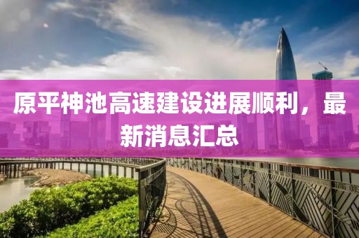 原平神池高速建設(shè)進(jìn)展順利，最新消息匯總