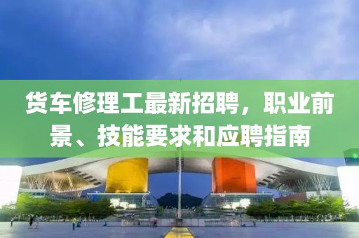 貨車(chē)修理工最新招聘，職業(yè)前景、技能要求和應(yīng)聘指南