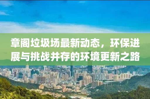章閣垃圾場(chǎng)最新動(dòng)態(tài)，環(huán)保進(jìn)展與挑戰(zhàn)并存的環(huán)境更新之路