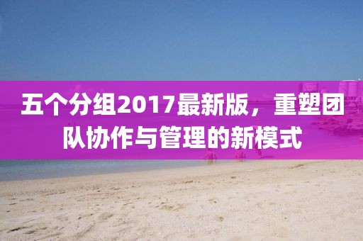 五個分組2017最新版，重塑團隊協(xié)作與管理的新模式