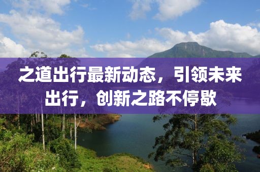 之道出行最新動態(tài)，引領(lǐng)未來出行，創(chuàng)新之路不停歇
