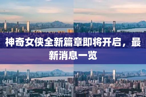 神奇女俠全新篇章即將開啟，最新消息一覽