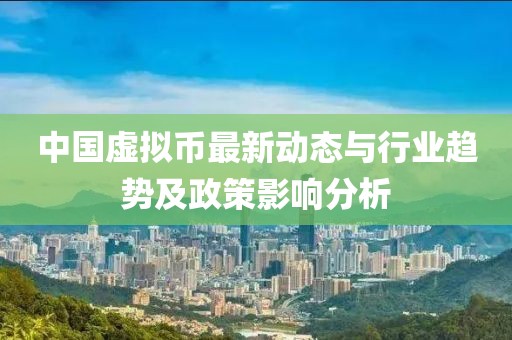 中國虛擬幣最新動態(tài)與行業(yè)趨勢及政策影響分析