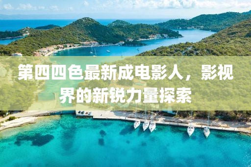 第四四色最新成電影人，影視界的新銳力量探索