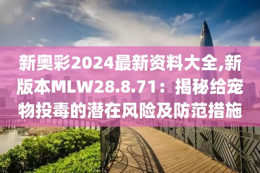 新奧彩2024最新資料大全,新版本MLW28.8.71：揭秘給寵物投毒的潛在風(fēng)險(xiǎn)及防范措施