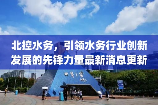 北控水務(wù)，引領(lǐng)水務(wù)行業(yè)創(chuàng)新發(fā)展的先鋒力量最新消息更新