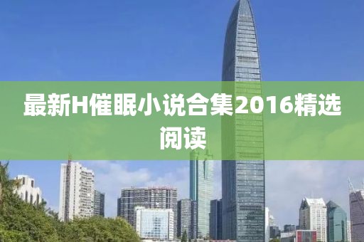最新H催眠小說(shuō)合集2016精選閱讀