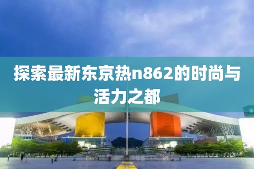 探索最新東京熱n862的時尚與活力之都