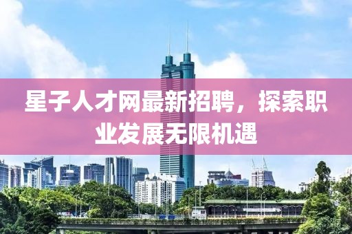 星子人才網(wǎng)最新招聘，探索職業(yè)發(fā)展無限機遇