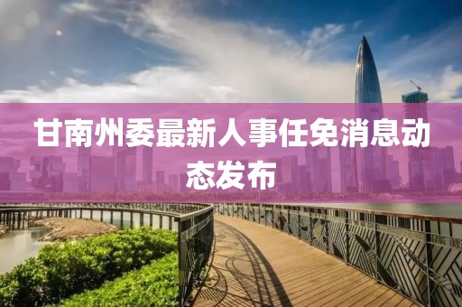 甘南州委最新人事任免消息動態(tài)發(fā)布