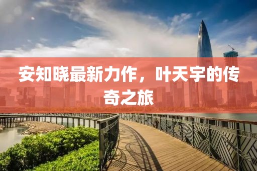 安知曉最新力作，葉天宇的傳奇之旅