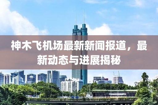 神木飛機場最新新聞報道，最新動態(tài)與進展揭秘
