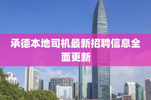 承德本地司機最新招聘信息全面更新