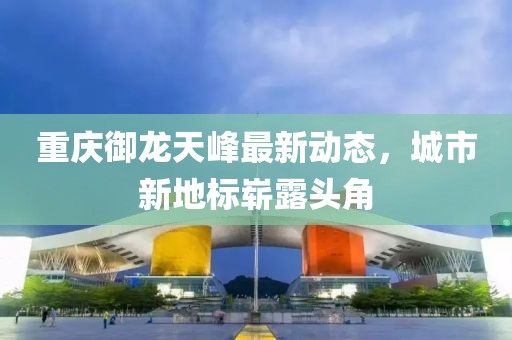 重慶御龍?zhí)旆遄钚聞討B(tài)，城市新地標(biāo)嶄露頭角