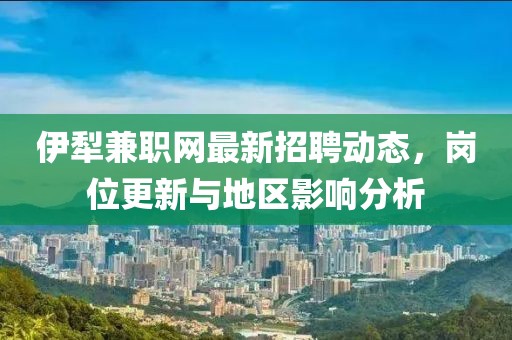 伊犁兼職網(wǎng)最新招聘動態(tài)，崗位更新與地區(qū)影響分析