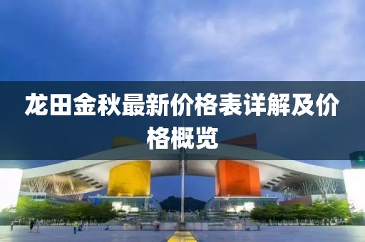 龍?zhí)锝鹎镒钚聝r(jià)格表詳解及價(jià)格概覽