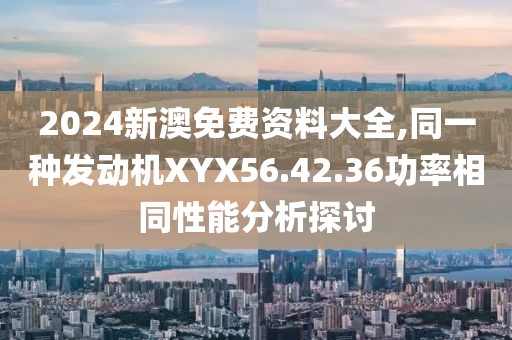 2024新澳免費(fèi)資料大全,同一種發(fā)動(dòng)機(jī)XYX56.42.36功率相同性能分析探討