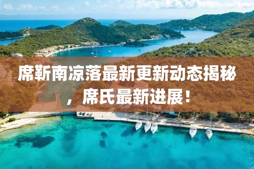 席靳南涼落最新更新動(dòng)態(tài)揭秘，席氏最新進(jìn)展！