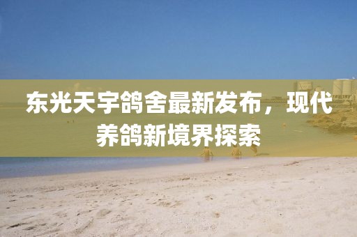 東光天宇鴿舍最新發(fā)布，現(xiàn)代養(yǎng)鴿新境界探索