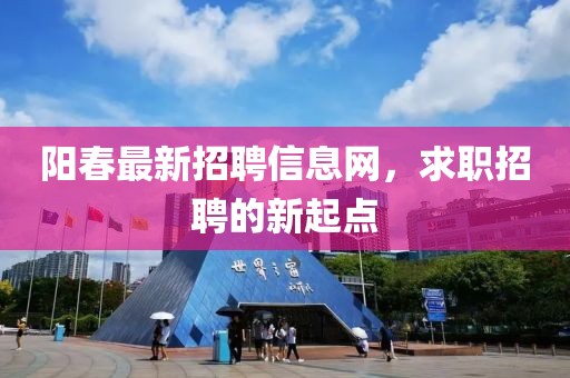 陽(yáng)春最新招聘信息網(wǎng)，求職招聘的新起點(diǎn)