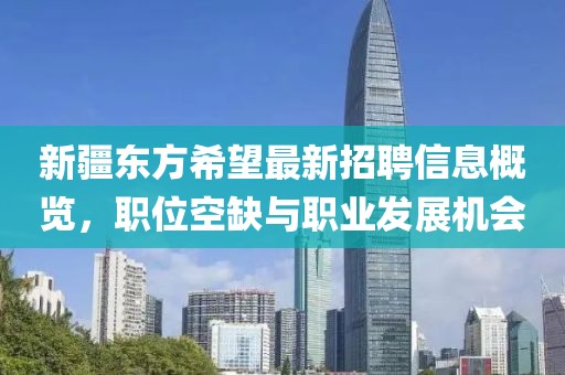 新疆東方希望最新招聘信息概覽，職位空缺與職業(yè)發(fā)展機(jī)會(huì)