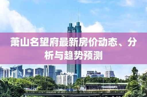 蕭山名望府最新房?jī)r(jià)動(dòng)態(tài)、分析與趨勢(shì)預(yù)測(cè)