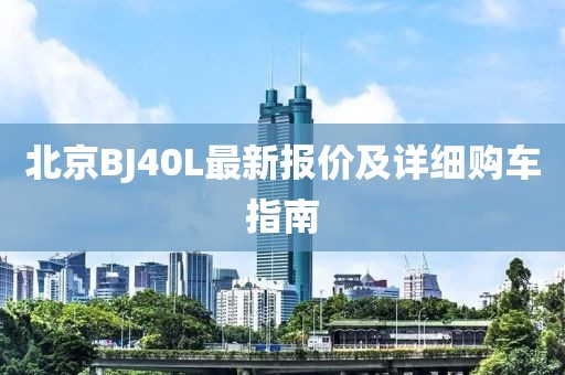北京BJ40L最新報(bào)價(jià)及詳細(xì)購(gòu)車(chē)指南