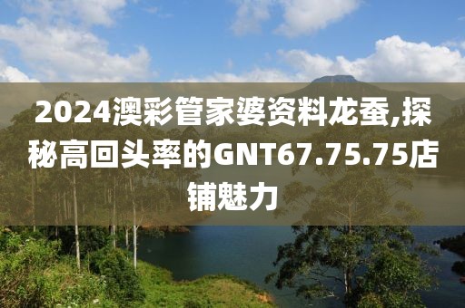 2024澳彩管家婆資料龍蠶,探秘高回頭率的GNT67.75.75店鋪魅力