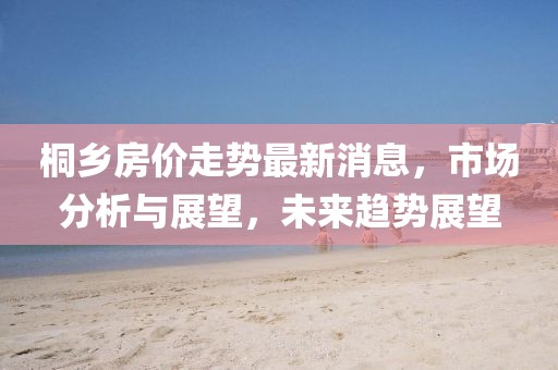 桐鄉(xiāng)房?jī)r(jià)走勢(shì)最新消息，市場(chǎng)分析與展望，未來(lái)趨勢(shì)展望