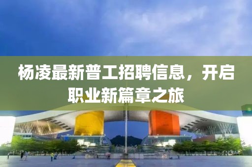 楊凌最新普工招聘信息，開(kāi)啟職業(yè)新篇章之旅
