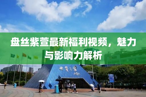 盤絲紫萱最新福利視頻，魅力與影響力解析