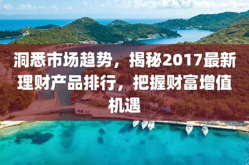 洞悉市場(chǎng)趨勢(shì)，揭秘2017最新理財(cái)產(chǎn)品排行，把握財(cái)富增值機(jī)遇
