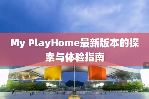 My PlayHome最新版本的探索與體驗(yàn)指南