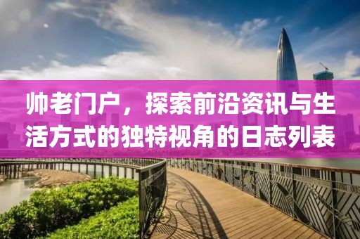 帥老門戶，探索前沿資訊與生活方式的獨(dú)特視角的日志列表