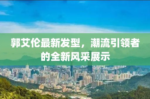 郭艾倫最新發(fā)型，潮流引領(lǐng)者的全新風(fēng)采展示