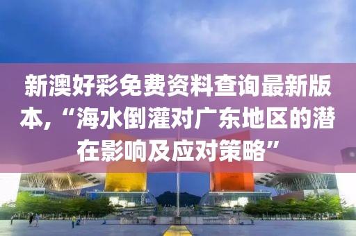 新澳好彩免費(fèi)資料查詢最新版本,“海水倒灌對(duì)廣東地區(qū)的潛在影響及應(yīng)對(duì)策略”
