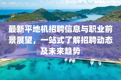 最新平地機(jī)招聘信息與職業(yè)前景展望，一站式了解招聘動(dòng)態(tài)及未來趨勢(shì)