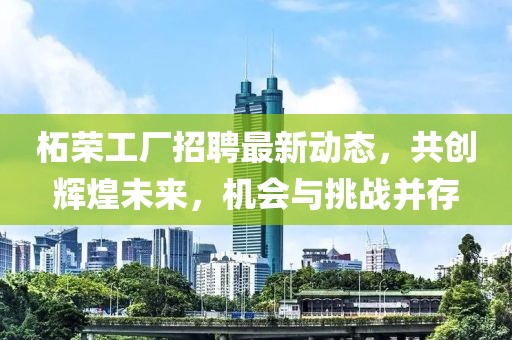 柘榮工廠招聘最新動態(tài)，共創(chuàng)輝煌未來，機(jī)會與挑戰(zhàn)并存