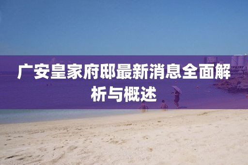 廣安皇家府邸最新消息全面解析與概述