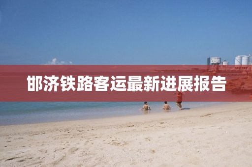 邯濟(jì)鐵路客運(yùn)最新進(jìn)展報(bào)告