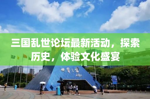三國亂世論壇最新活動，探索歷史，體驗文化盛宴