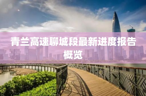 青蘭高速聊城段最新進(jìn)度報(bào)告概覽