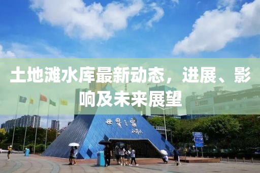 土地灘水庫最新動態(tài)，進(jìn)展、影響及未來展望