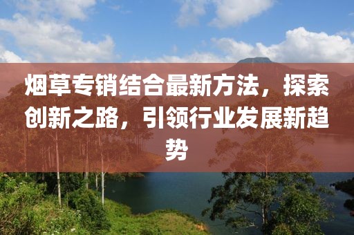 煙草專銷結(jié)合最新方法，探索創(chuàng)新之路，引領(lǐng)行業(yè)發(fā)展新趨勢