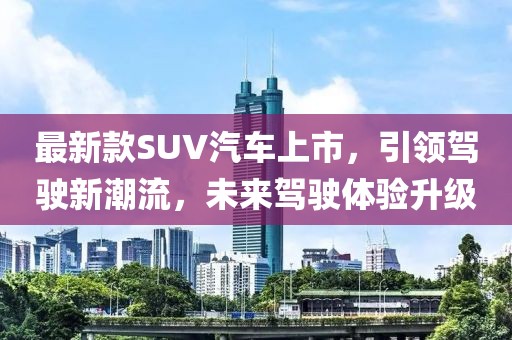 最新款SUV汽車上市，引領(lǐng)駕駛新潮流，未來駕駛體驗升級