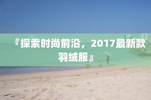 『探索時尚前沿，2017最新款羽絨服』