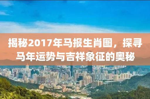 揭秘2017年馬報生肖圖，探尋馬年運勢與吉祥象征的奧秘