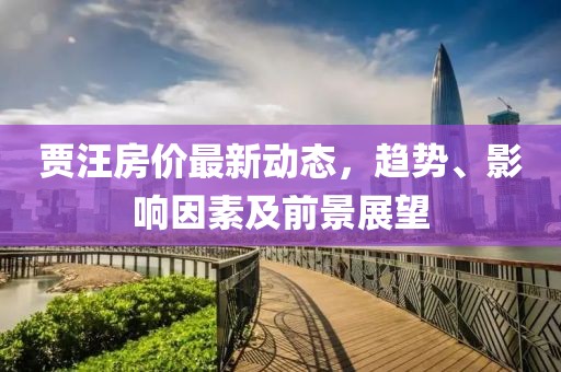 賈汪房?jī)r(jià)最新動(dòng)態(tài)，趨勢(shì)、影響因素及前景展望