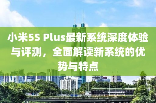 小米5S Plus最新系統(tǒng)深度體驗(yàn)與評測，全面解讀新系統(tǒng)的優(yōu)勢與特點(diǎn)
